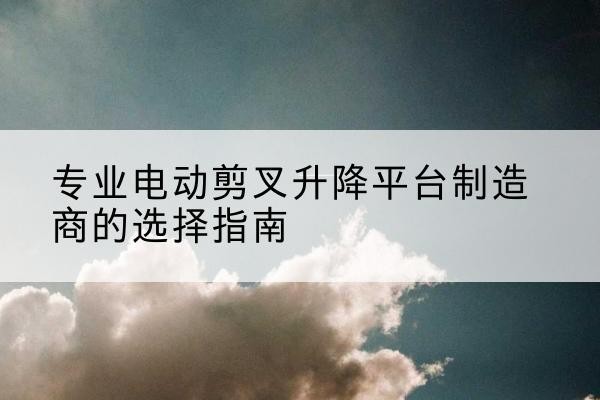商都电动剪叉升降平台厂家-专业电动剪叉升降平台制造商的选择指南