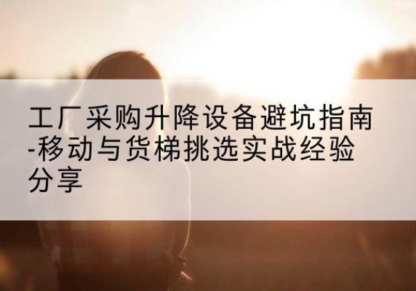 商都移动式升降机怎么选-工厂采购升降设备避坑指南-移动与货梯挑选实战经验分享