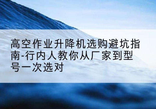 商都升降平台厂家-高空作业升降机选购避坑指南-行内人教你从厂家到型号一次选对