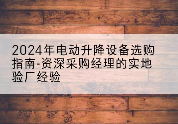 商都电动剪叉升降平台厂家-2024年电动升降设备选购指南-资深采购经理的实地验厂经验