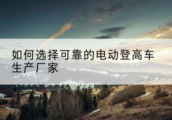 商都电动登高车厂家-如何选择可靠的电动登高车生产厂家