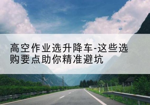 商都升降车厂家-高空作业选升降车-这些选购要点助你*避坑