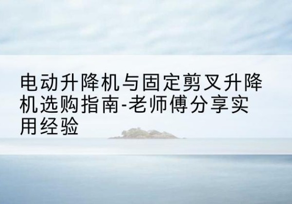 商都电动升降机怎么选-电动升降机与固定剪叉升降机选购指南-老师傅分享实用经验