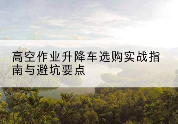 商都升降车怎么选-高空作业升降车选购实战指南与避坑要点