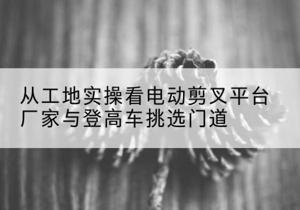 商都电动剪叉升降平台厂家-从工地实操看电动剪叉平台厂家与登高车挑选门道