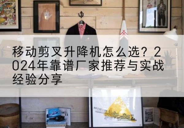 商都升降平台厂家推荐-移动剪叉升降机怎么选？2024年靠谱厂家推荐与实战经验分享