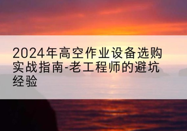 商都高空作业升降机厂家推荐-2024年高空作业设备选购实战指南-老工程师的避坑经验