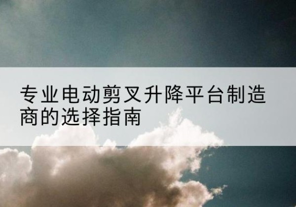 商都电动剪叉升降平台厂家-专业电动剪叉升降平台制造商的选择指南